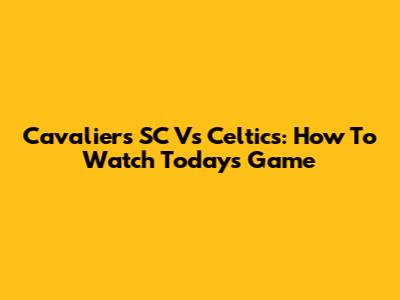 Cavaliers SC Vs Celtics: How To Watch Today's Game