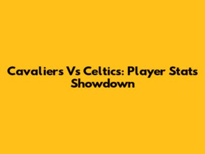 Cavaliers Vs Celtics: Player Stats Showdown