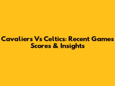 Cavaliers Vs Celtics: Recent Games' Scores & Insights