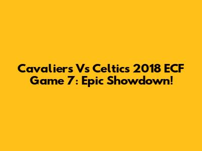 Cavaliers Vs Celtics 2018 ECF Game 7: Epic Showdown!
