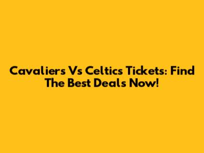 Cavaliers Vs Celtics Tickets: Find The Best Deals Now!
