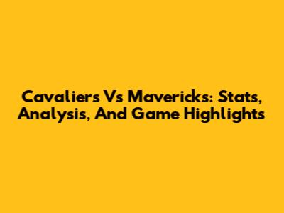 Cavaliers Vs Mavericks: Stats, Analysis, And Game Highlights