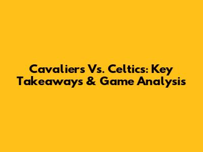 Cavaliers Vs. Celtics: Key Takeaways & Game Analysis