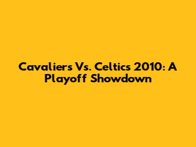 Cavaliers Vs. Celtics 2010: A Playoff Showdown