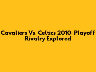 Cavaliers Vs. Celtics 2010: Playoff Rivalry Explored