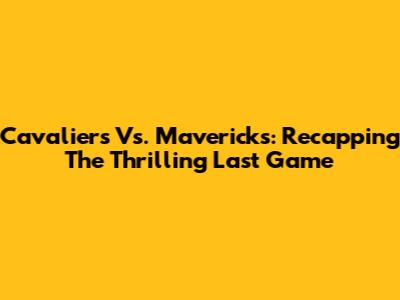 Cavaliers Vs. Mavericks: Recapping The Thrilling Last Game