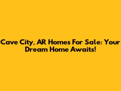 Cave City, AR Homes For Sale: Your Dream Home Awaits!