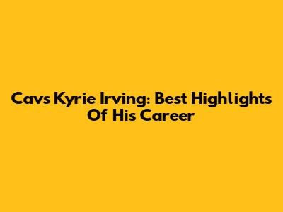 Cavs Kyrie Irving: Best Highlights Of His Career