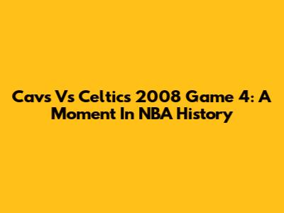 Cavs Vs Celtics 2008 Game 4: A Moment In NBA History