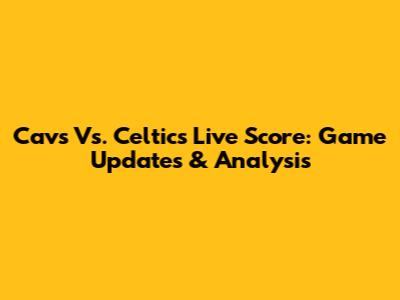 Cavs Vs. Celtics Live Score: Game Updates & Analysis