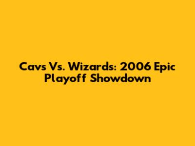 Cavs Vs. Wizards: 2006 Epic Playoff Showdown