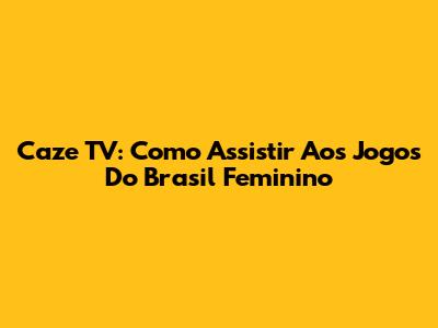 Caze TV: Como Assistir Aos Jogos Do Brasil Feminino