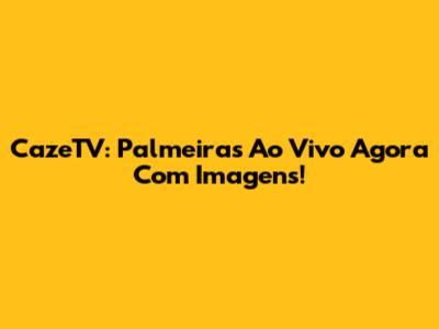 CazeTV: Palmeiras Ao Vivo Agora Com Imagens!