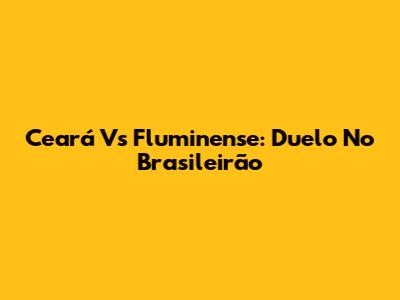 Ceará Vs Fluminense: Duelo No Brasileirão