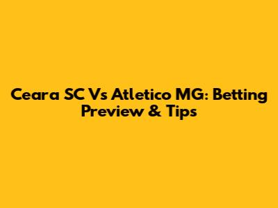 Ceara SC Vs Atletico MG: Betting Preview & Tips