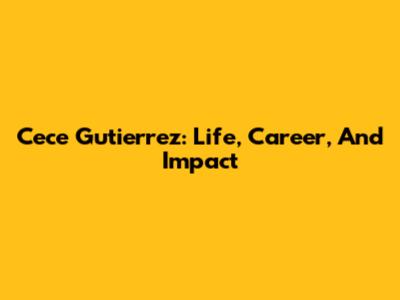 Cece Gutierrez: Life, Career, And Impact