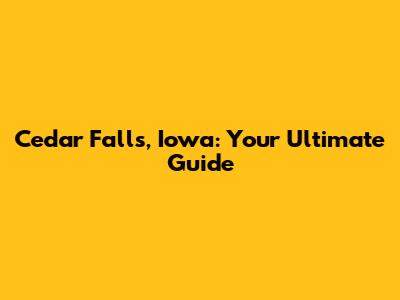 Cedar Falls, Iowa: Your Ultimate Guide