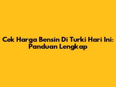 Cek Harga Bensin Di Turki Hari Ini: Panduan Lengkap