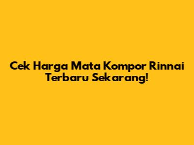 Cek Harga Mata Kompor Rinnai Terbaru Sekarang!