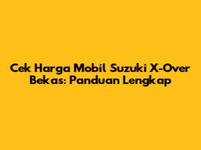 Cek Harga Mobil Suzuki X-Over Bekas: Panduan Lengkap