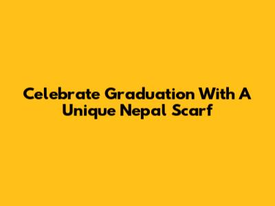 Celebrate Graduation With A Unique Nepal Scarf