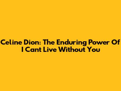 Celine Dion: The Enduring Power Of 'I Can't Live Without You'