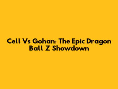 Cell Vs Gohan: The Epic Dragon Ball Z Showdown