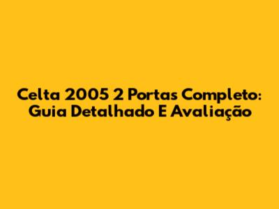Celta 2005 2 Portas Completo: Guia Detalhado E Avaliação