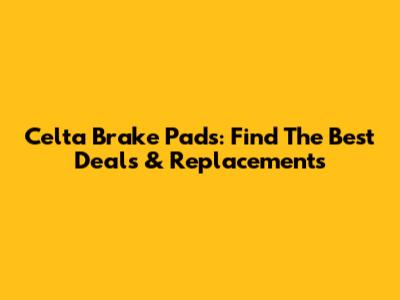 Celta Brake Pads: Find The Best Deals & Replacements