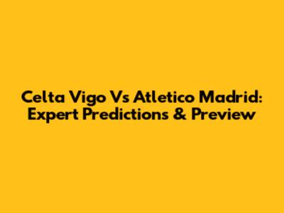 Celta Vigo Vs Atletico Madrid: Expert Predictions & Preview