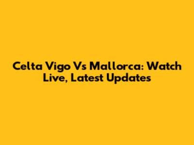 Celta Vigo Vs Mallorca: Watch Live, Latest Updates