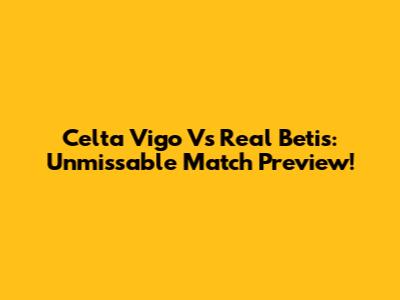 Celta Vigo Vs Real Betis: Unmissable Match Preview!