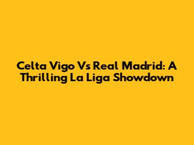Celta Vigo Vs Real Madrid: A Thrilling La Liga Showdown