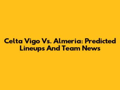 Celta Vigo Vs. Almeria: Predicted Lineups And Team News