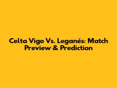 Celta Vigo Vs. Leganés: Match Preview & Prediction