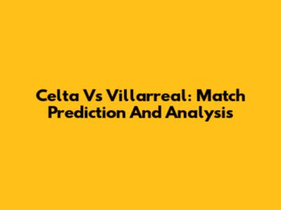 Celta Vs Villarreal: Match Prediction And Analysis