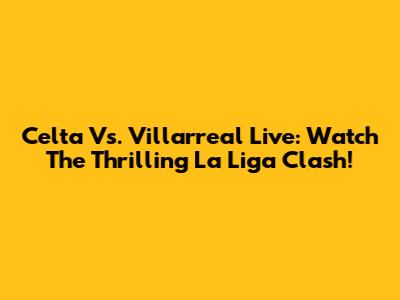 Celta Vs. Villarreal Live: Watch The Thrilling La Liga Clash!