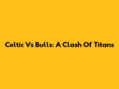 Celtic Vs Bulls: A Clash Of Titans