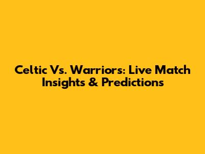 Celtic Vs. Warriors: Live Match Insights & Predictions