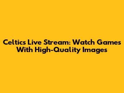 Celtics Live Stream: Watch Games With High-Quality Images