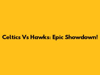 Celtics Vs Hawks: Epic Showdown!