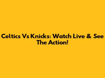 Celtics Vs Knicks: Watch Live & See The Action!