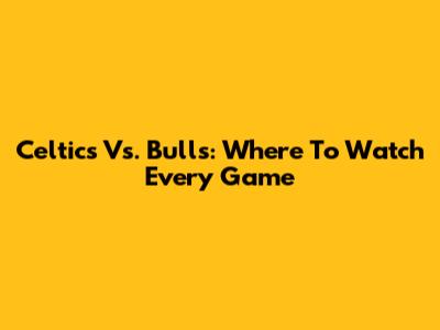 Celtics Vs. Bulls: Where To Watch Every Game