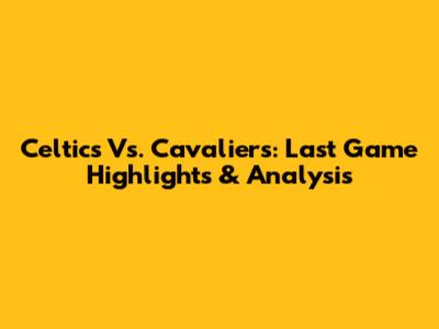 Celtics Vs. Cavaliers: Last Game Highlights & Analysis