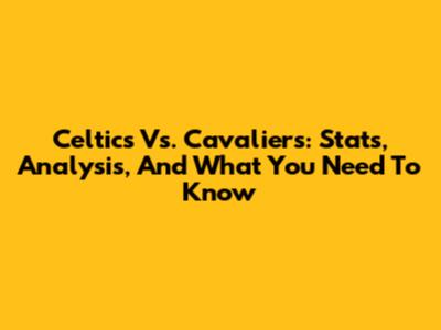 Celtics Vs. Cavaliers: Stats, Analysis, And What You Need To Know