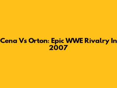 Cena Vs Orton: Epic WWE Rivalry In 2007