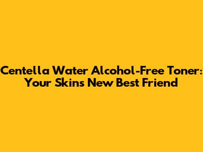 Centella Water Alcohol-Free Toner: Your Skin's New Best Friend