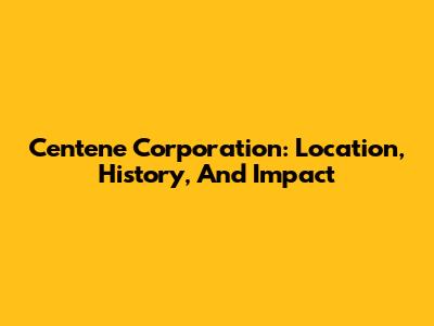 Centene Corporation: Location, History, And Impact