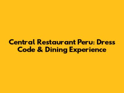 Central Restaurant Peru: Dress Code & Dining Experience