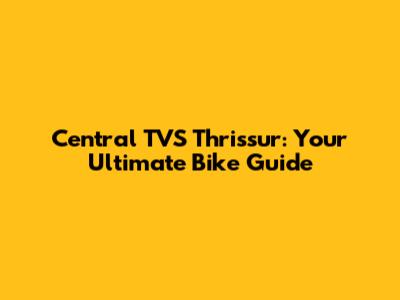 Central TVS Thrissur: Your Ultimate Bike Guide